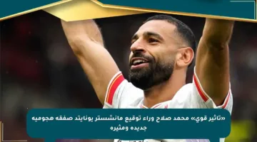«تأثير قوي» محمد صلاح وراء توقيع مانشستر يونايتد صفقة هجومية جديدة ومثيرة